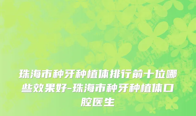 珠海市种牙种植体排行前十位哪些效果好-珠海市种牙种植体口腔医生