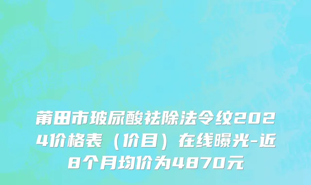 莆田市玻尿酸祛除法令纹2024价格表（价目）在线曝光-近8个月均价为4870元
