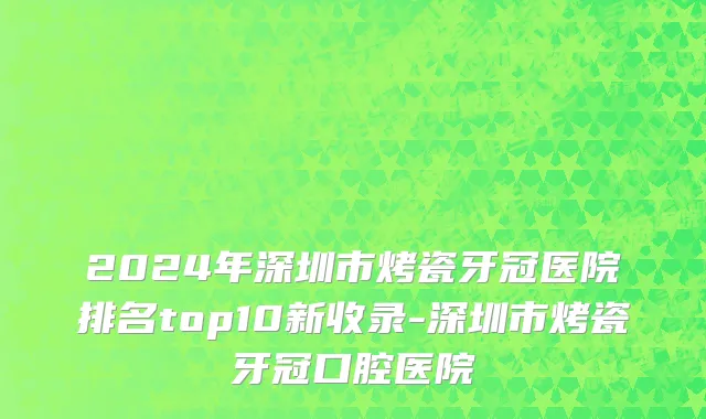 2024年深圳市烤瓷牙冠医院排名top10新收录-深圳市烤瓷牙冠口腔医院