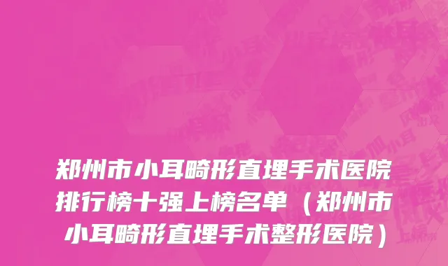 郑州市小耳畸形直埋手术医院排行榜十强上榜名单（郑州市小耳畸形直埋手术整形医院）