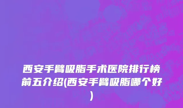 西安手臂吸脂手术医院排行榜前五介绍(西安手臂吸脂哪个好)