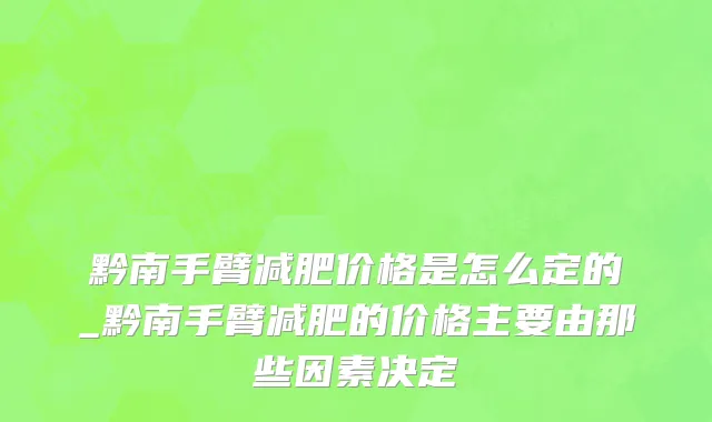 黔南手臂减肥价格是怎么定的_黔南手臂减肥的价格主要由那些因素决定