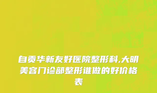 自贡华新友好医院整形科,大明美容门诊部整形谁做的好价格表