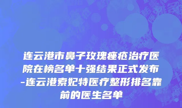 连云港市鼻子玫瑰痤疮治疗医院在榜名单十强结果正式发布-连云港索妃特医疗整形排名靠前的医生名单