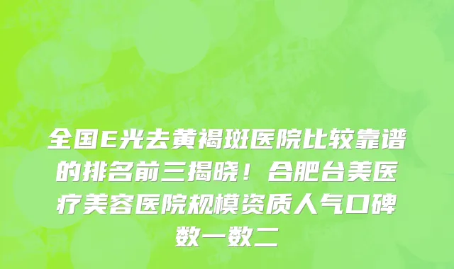 全国E光去黄褐斑医院比较靠谱的排名前三揭晓!合肥台美医疗美容医院规模资质人气口碑数一数二