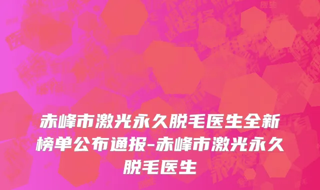 赤峰市激光永久脱毛医生全新榜单公布通报-赤峰市激光永久脱毛医生