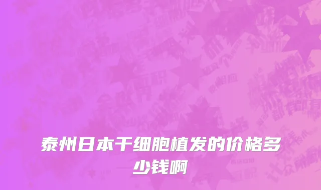 泰州日本干细胞植发的价格多少钱啊