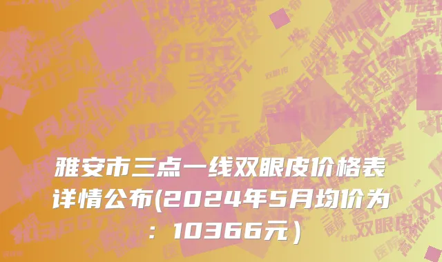 雅安市三点一线双眼皮价格表详情公布(2024年5月均价为：10366元）