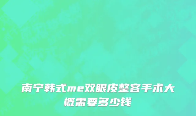 南宁韩式me双眼皮整容手术大概需要多少钱