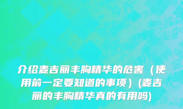 介绍麦吉丽丰胸精华的危害（使用前一定要知道的事项）(麦吉丽的丰胸精华真的有用吗)
