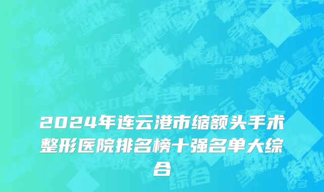 2024年连云港市缩额头手术整形医院排名榜十强名单大综合