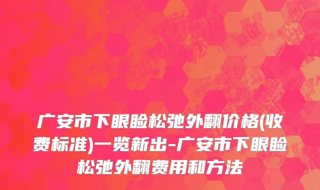 广安市下眼睑松弛外翻价格(收费标准)一览新出-广安市下眼睑松弛外翻费用和方法