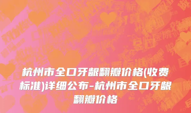 杭州市全口牙龈翻瓣价格(收费标准)详细公布-杭州市全口牙龈翻瓣价格