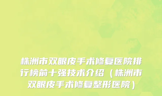 株洲市双眼皮手术修复医院排行榜前十强技术介绍（株洲市双眼皮手术修复整形医院）