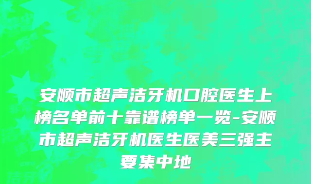 安顺市超声洁牙机口腔医生上榜名单前十靠谱榜单一览-安顺市超声洁牙机医生医美三强主要集中地