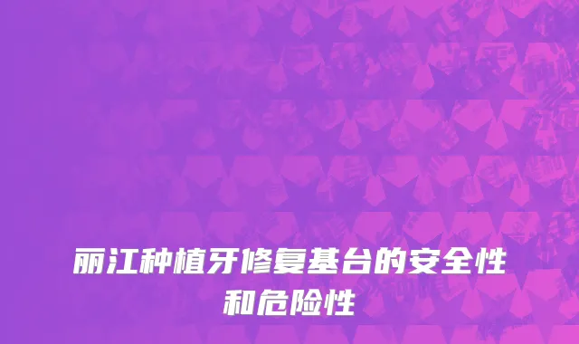 丽江种植牙修复基台的安全性和危险性