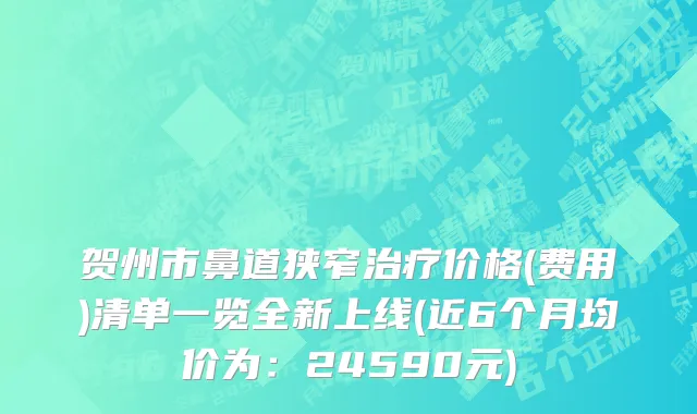 贺州市鼻道狭窄治疗价格(费用)清单一览全新上线(近6个月均价为：24590元)