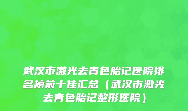 武汉市激光去青色胎记医院排名榜前十佳汇总（武汉市激光去青色胎记整形医院）