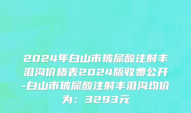 2024年白山市玻尿酸注射丰泪沟价格表2024版收费公开-白山市玻尿酸注射丰泪沟均价为：3293元