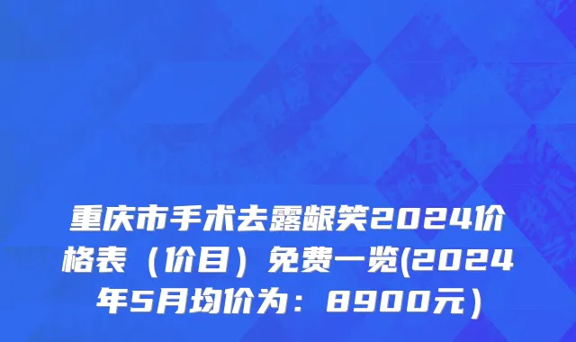 重庆市手术去露龈笑2024价格表（价目）免费一览(2024年5月均价为：8900元）