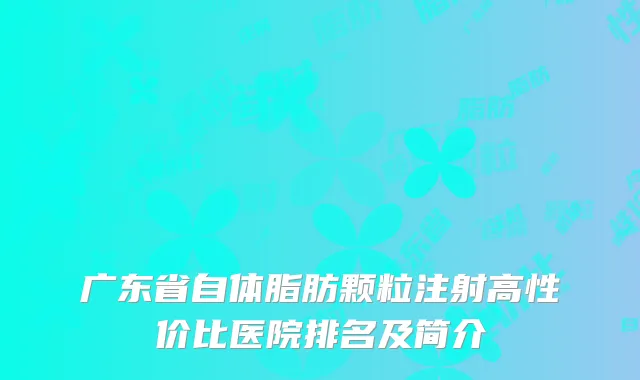 广东省自体脂肪颗粒注射高性价比医院排名及简介