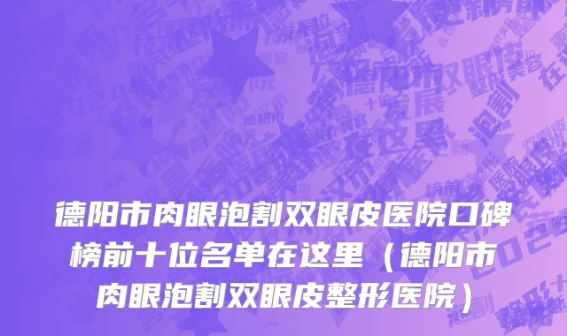 德阳市肉眼泡割双眼皮医院口碑榜前十位名单在这里（德阳市肉眼泡割双眼皮整形医院）