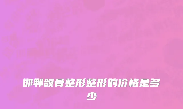 邯郸颌骨整形整形的价格是多少