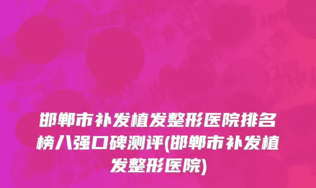 邯郸市补发植发整形医院排名榜八强口碑测评(邯郸市补发植发整形医院)