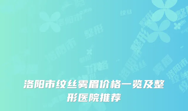 洛阳市纹丝雾眉价格一览及整形医院推荐