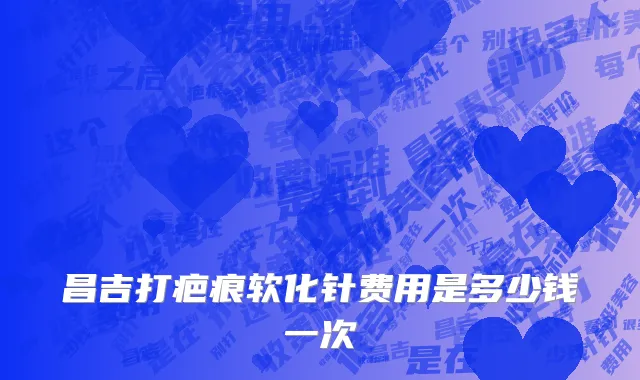 昌吉打疤痕软化针费用是多少钱一次