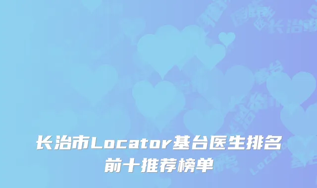 长治市Locator基台医生排名前十推荐榜单