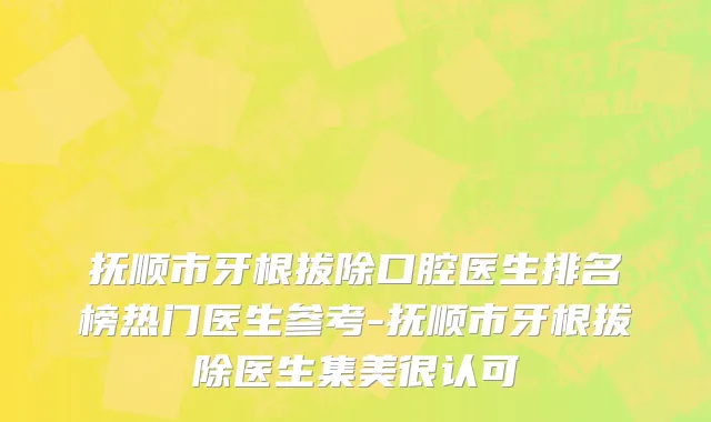 抚顺市牙根拔除口腔医生排名榜热门医生参考-抚顺市牙根拔除医生集美很认可