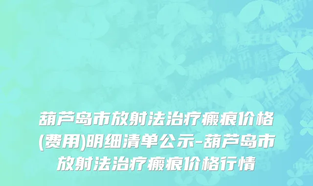 葫芦岛市放射法治疗瘢痕价格(费用)明细清单公示-葫芦岛市放射法治疗瘢痕价格行情