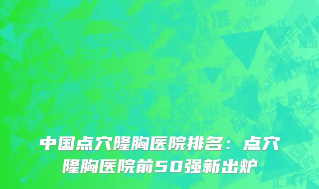 中国点穴隆胸医院排名：点穴隆胸医院前50强新出炉