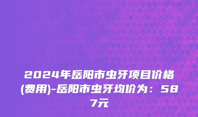 2024年岳阳市虫牙项目价格(费用)-岳阳市虫牙均价为：587元