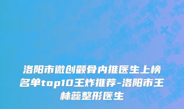 洛阳市微创颧骨内推医生上榜名单top10王炸推荐-洛阳市王林蕊整形医生