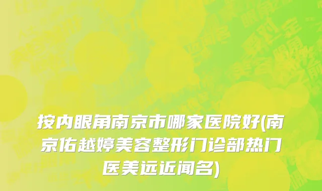 按内眼角南京市哪家医院好(南京佑越婷美容整形门诊部热门医美远近闻名)