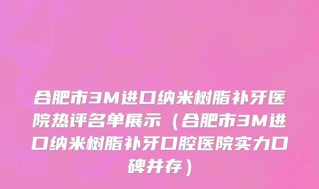 合肥市3M进口纳米树脂补牙医院热评名单展示（合肥市3M进口纳米树脂补牙口腔医院实力口碑并存）