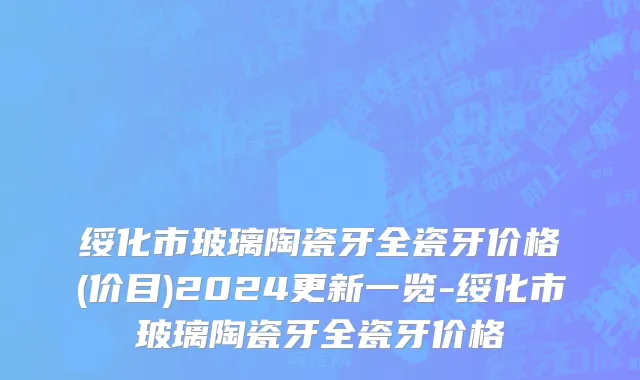 绥化市玻璃陶瓷牙全瓷牙价格(价目)2024更新一览-绥化市玻璃陶瓷牙全瓷牙价格