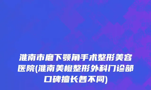 淮南市磨下颚角手术整形美容医院(淮南美橙整形外科门诊部口碑擅长各不同)