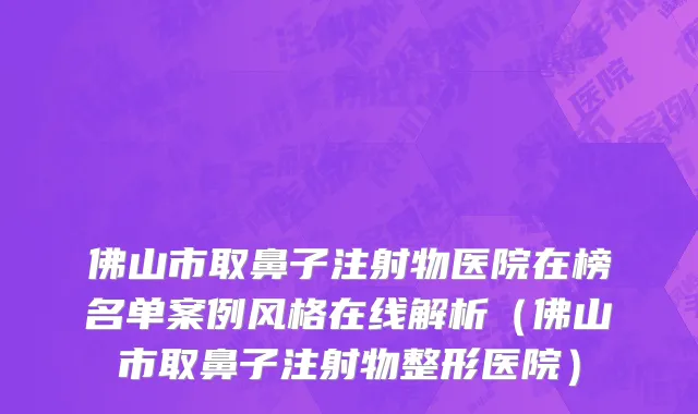 佛山市取鼻子注射物医院在榜名单案例风格在线解析（佛山市取鼻子注射物整形医院）