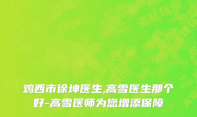 鸡西市徐坤医生,高雪医生那个好-高雪医师为您增添保障