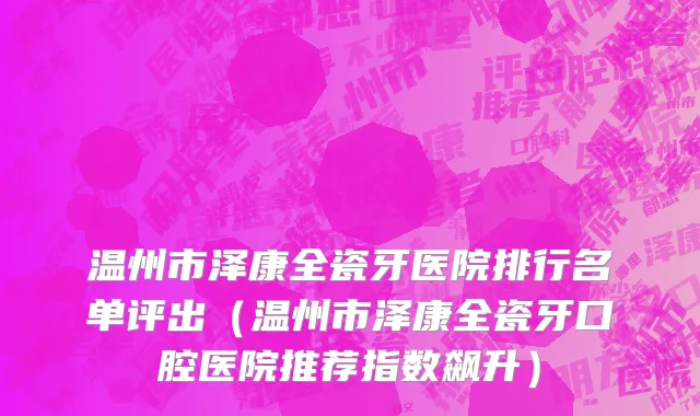 温州市泽康全瓷牙医院排行名单评出（温州市泽康全瓷牙口腔医院推荐指数飙升）