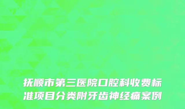 抚顺市第三医院口腔科收费标准项目分类附牙齿神经痛案例