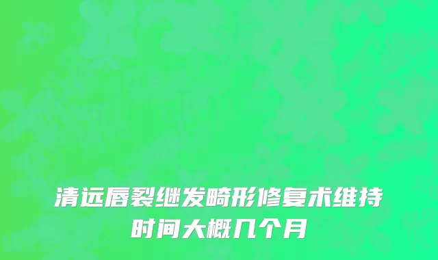 清远唇裂继发畸形修复术维持时间大概几个月