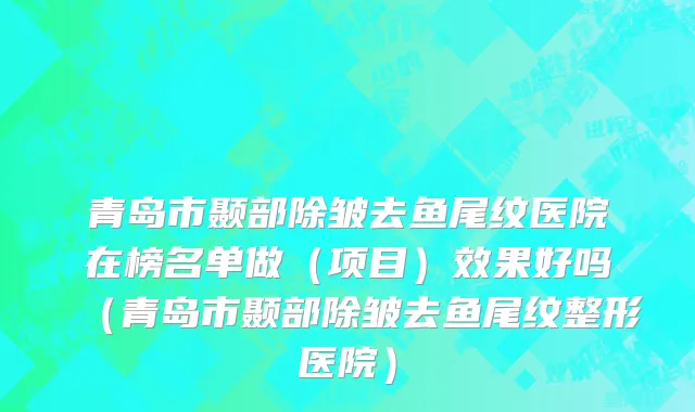 青岛市颞部除皱去鱼尾纹医院在榜名单做（项目）效果好吗（青岛市颞部除皱去鱼尾纹整形医院）