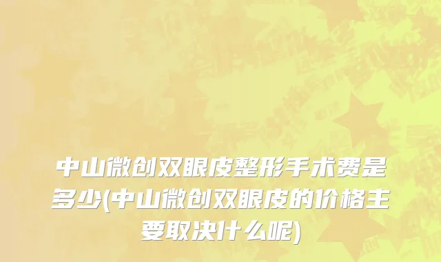 中山微创双眼皮整形手术费是多少(中山微创双眼皮的价格主要取决什么呢)