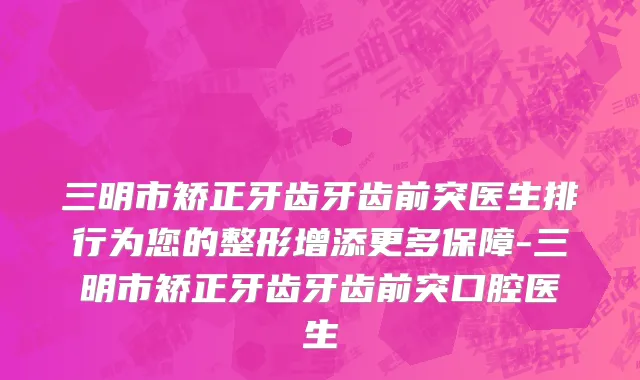 三明市矫正牙齿牙齿前突医生排行为您的整形增添更多保障-三明市矫正牙齿牙齿前突口腔医生