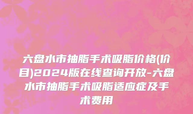 六盘水市抽脂手术吸脂价格(价目)2024版在线查询开放-六盘水市抽脂手术吸脂适应症及手术费用