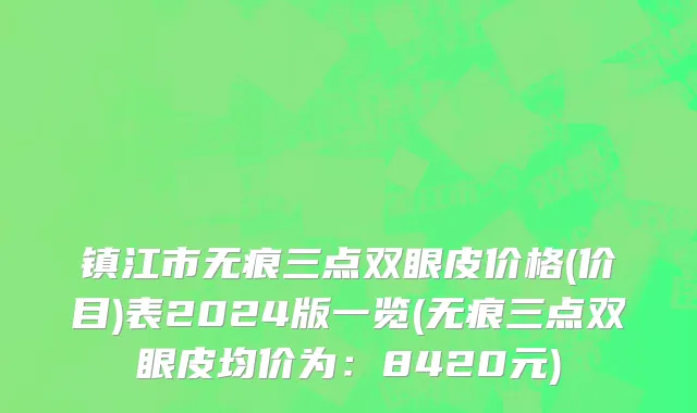 镇江市无痕三点双眼皮价格(价目)表2024版一览(无痕三点双眼皮均价为：8420元)